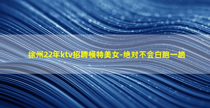 徐州22年ktv招聘模特美女-绝对不会白跑一趟